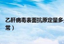 乙肝病毒表面抗原定量多少（乙肝病毒表面抗原定量多少正常）