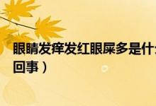 眼睛发痒发红眼屎多是什么症状（眼睛发红发痒眼屎多怎么回事）
