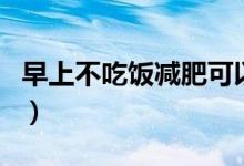 早上不吃饭减肥可以吗（早上不吃饭能减肥吗）