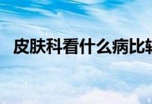 皮肤科看什么病比较好（皮肤科看什么病）