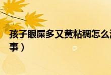 孩子眼屎多又黄粘稠怎么治疗（孩子眼屎多又黄粘稠怎么回事）