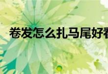 卷发怎么扎马尾好看（这样扎俏皮又好看）