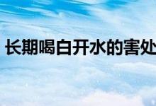 长期喝白开水的害处(长期喝白开水的危害)