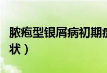 脓疱型银屑病初期症状(头皮型银屑病初期症状)