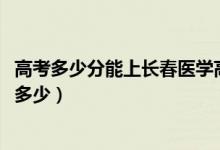 高考多少分能上长春医学高等专科学校（2020录取分数线是多少）