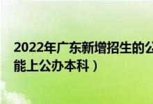 2022年广东新增招生的公办大学（2022年广东最低多少分能上公办本科）