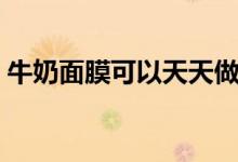 牛奶面膜可以天天做吗（牛奶面膜有何功效）