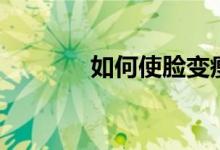 如何使脸变瘦（怎么能瘦脸）