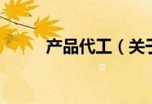 产品代工（关于产品代工的介绍）