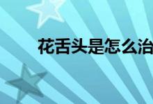 花舌头是怎么治疗(花舌头是病吗)