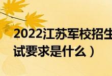 2022江苏军校招生面试时间及地点安排（面试要求是什么）