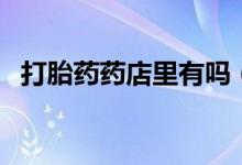 打胎药药店里有吗（打胎药药店有没有卖）