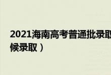 2021海南高考普通批录取时间（海南2022高考专科什么时候录取）