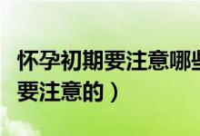 怀孕初期要注意哪些事项（怀孕初期哪些事需要注意的）