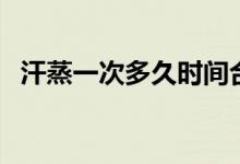 汗蒸一次多久时间合适(汗蒸要多久一次)
