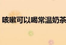咳嗽可以喝常温奶茶吗（咳嗽可以喝奶茶吗）