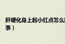 肝硬化身上起小红点怎么回事（肝硬化身上起小红点怎么回事）