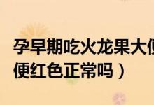 孕早期吃火龙果大便红色正常吗(吃火龙果大便红色正常吗)