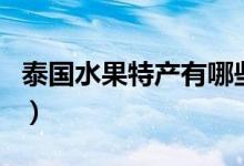 泰国水果特产有哪些水果（泰国水果特产介绍）