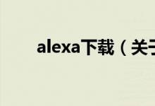 alexa下载（关于alexa下载的介绍）