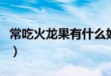 常吃火龙果有什么好处（吃火龙果有哪些益处）