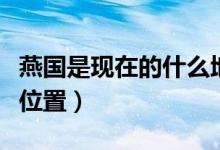 燕国是现在的什么地方（历史上的燕国在哪个位置）