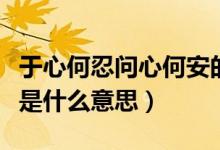 于心何忍问心何安的意思（于心何忍问心何安是什么意思）