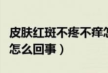 皮肤红斑不疼不痒怎么回事（不疼不痒的红斑怎么回事）