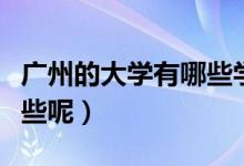 广州的大学有哪些学校（广州的大学学校有哪些呢）