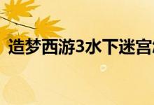 造梦西游3水下迷宫怎么走（行走路线介绍）