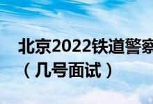 北京2022铁道警察学院招生面试时间及安排（几号面试）