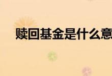 赎回基金是什么意思（赎回基金的含义）