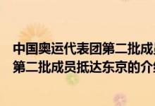 中国奥运代表团第二批成员抵达东京（关于中国奥运代表团第二批成员抵达东京的介绍）