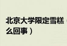 北京大学限定雪糕（清华大学推出限定雪糕怎么回事）