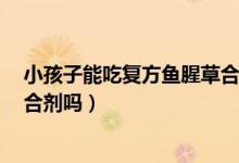 小孩子能吃复方鱼腥草合剂吗(6岁小孩可以吃复方鱼腥草合剂吗)