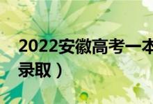 2022安徽高考一本征集志愿录取时间（几号录取）