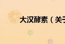 大汉酵素（关于大汉酵素的介绍）