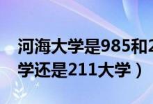 河海大学是985和211吗（河海大学是985大学还是211大学）