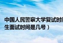 中国人民警察大学复试时间（北京2022中国人民警察大学招生面试时间是几号）