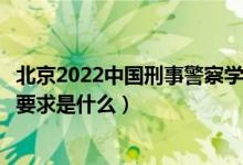 北京2022中国刑事警察学院招生面试时间及地点安排（面试要求是什么）