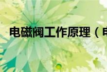 电磁阀工作原理（电磁阀工作原理是什么）