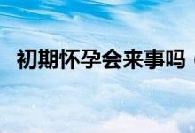 初期怀孕会来事吗(初期怀孕会来例假吗)