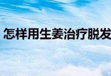 怎样用生姜治疗脱发（生姜治疗脱发的方法）