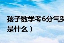 孩子数学考6分气哭爸爸怎么回事（具体情况是什么）