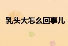 乳头大怎么回事儿（乳头很大是怎么回事）