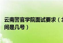 云南警官学院面试要求（北京2022云南警官学院招生面试时间是几号）