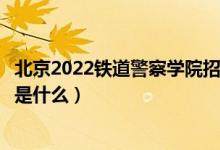 北京2022铁道警察学院招生面试时间及地点安排（面试要求是什么）