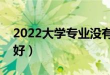 2022大学专业没有冷门热门之分（哪些专业好）