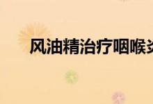 风油精治疗咽喉炎（风油精治脚气么）
