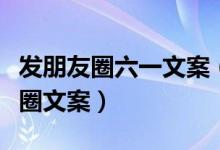 发朋友圈六一文案（适合六一儿童节发的朋友圈文案）